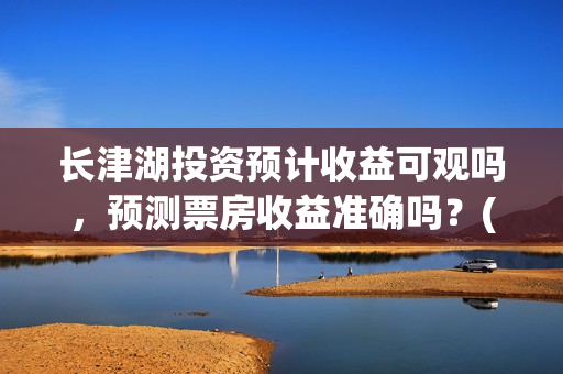 长津湖投资预计收益可观吗，预测票房收益准确吗？(长津湖投资预计收益有多少)