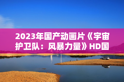 2023年国产动画片《宇宙护卫队：风暴力量》HD国语中字