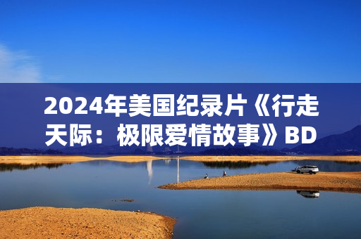 2024年美国纪录片《行走天际：极限爱情故事》BD中英双字