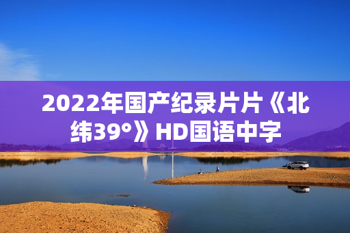 2022年国产纪录片片《北纬39°》HD国语中字