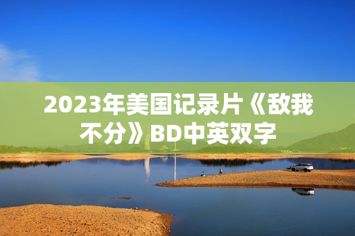 2023年美国记录片《敌我不分》BD中英双字