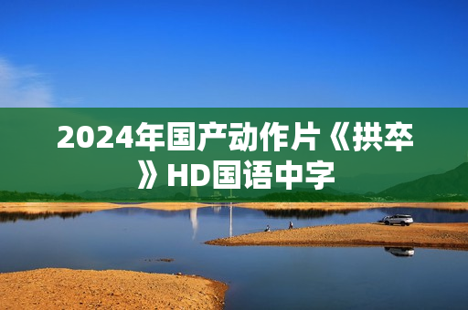 2024年国产动作片《拱卒》HD国语中字