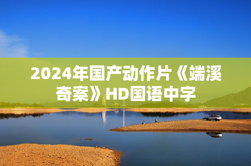 2024年国产动作片《端溪奇案》HD国语中字