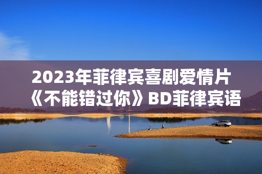 2023年菲律宾喜剧爱情片《不能错过你》BD菲律宾语中字