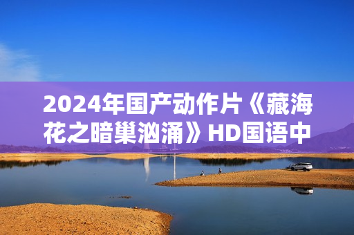 2024年国产动作片《藏海花之暗巢汹涌》HD国语中字