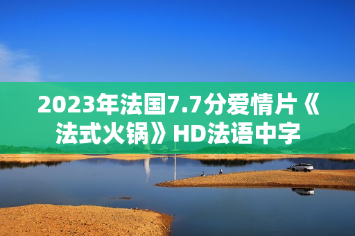 2023年法国7.7分爱情片《法式火锅》HD法语中字