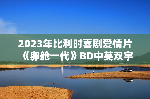2023年比利时喜剧爱情片《卵舱一代》BD中英双字