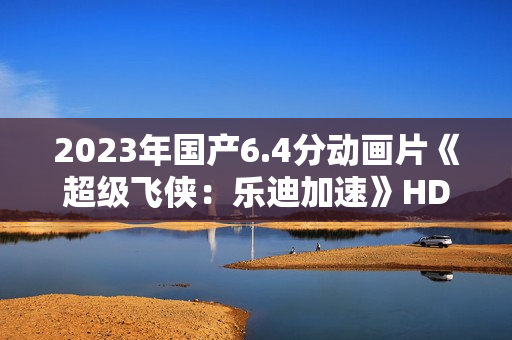 2023年国产6.4分动画片《超级飞侠：乐迪加速》HD国语中字