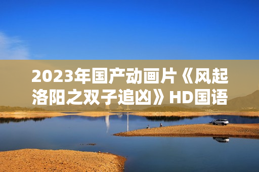 2023年国产动画片《风起洛阳之双子追凶》HD国语中字