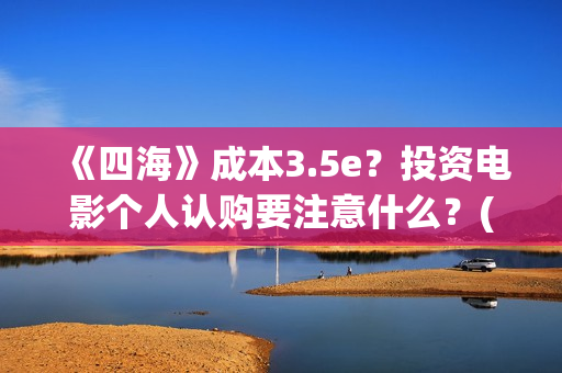 《四海》成本3.5e?投资电影个人认购要注意什么?(四海 成本) 《四海》成本3.5e?投资电影个人认购要注意什么?(四海 成本)