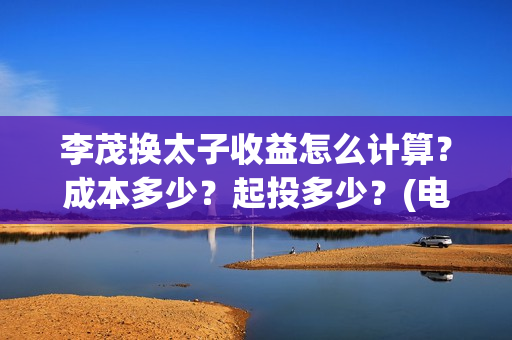 李茂换太子收益怎么计算？成本多少？起投多少？(电影《李茂换太子》定档)
