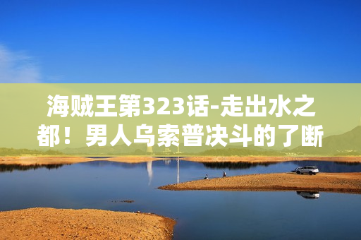海贼王第323话-走出水之都！男人乌索普决斗的了断