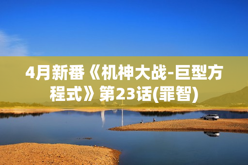4月新番《机神大战-巨型方程式》第23话(罪智)