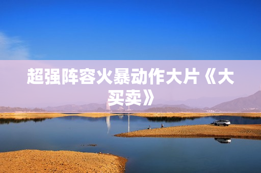 超强阵容火暴动作大片《大买卖》