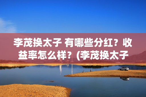 李茂换太子 有哪些分红?收益率怎么样?(李茂换太子成本) 李茂换太子 有哪些分红?收益率怎么样?(李茂换太子成本)