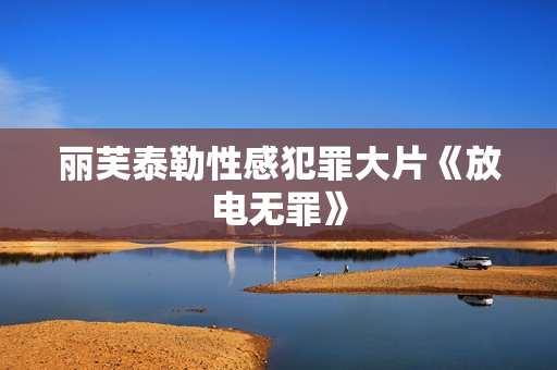 丽芙泰勒性感犯罪大片《放电无罪》