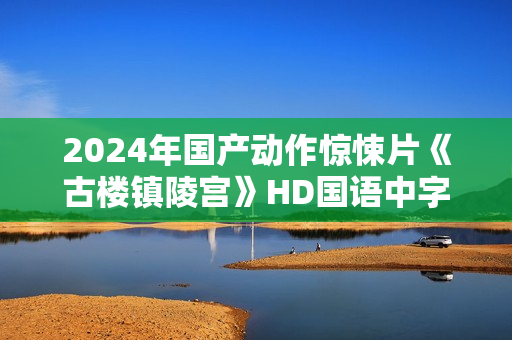 2024年国产动作惊悚片《古楼镇陵宫》HD国语中字