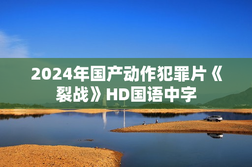 2024年国产动作犯罪片《裂战》HD国语中字 2024年国产动作犯罪片《裂战》HD国语中字
