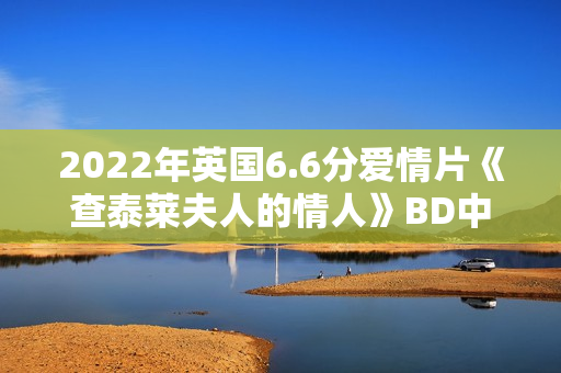 2022年英国6.6分爱情片《查泰莱夫人的情人》BD中英双字