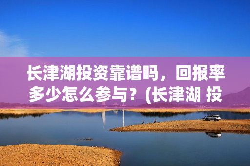 长津湖投资靠谱吗,回报率多少怎么参与?(长津湖 投资) 长津湖投资靠谱吗,回报率多少怎么参与?(长津湖 投资)