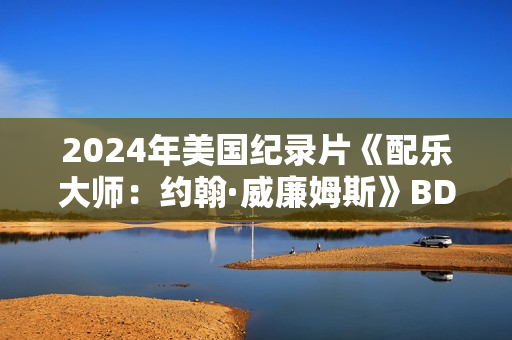 2024年美国纪录片《配乐大师：约翰·威廉姆斯》BD中英双字