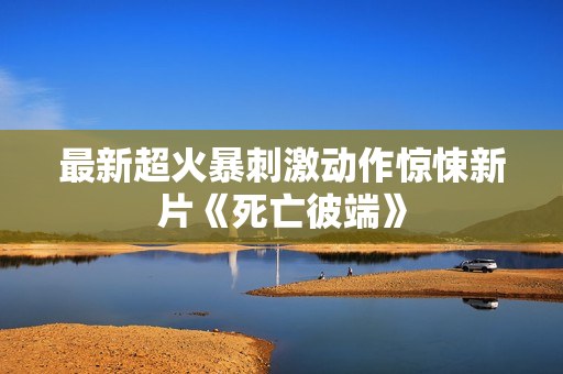 最新超火暴刺激动作惊悚新片《死亡彼端》