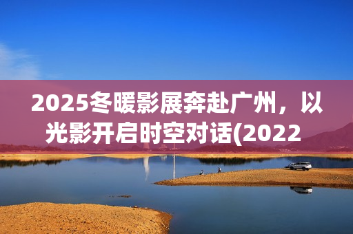 2025冬暖影展奔赴广州，以光影开启时空对话(2022 暖冬)