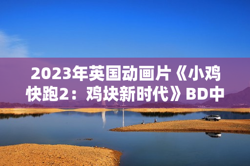 2023年英国动画片《小鸡快跑2：鸡块新时代》BD中英双字