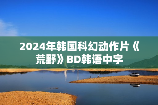 2024年韩国科幻动作片《荒野》BD韩语中字
