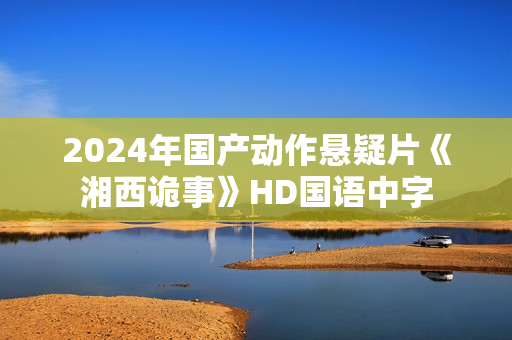2024年国产动作悬疑片《湘西诡事》HD国语中字