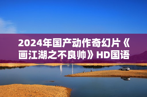 2024年国产动作奇幻片《画江湖之不良帅》HD国语中字