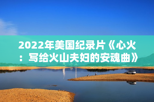 2022年美国纪录片《心火：写给火山夫妇的安魂曲》BD中英双字