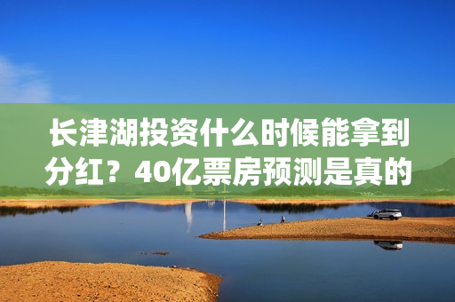 长津湖投资什么时候能拿到分红？40亿票房预测是真的吗？(长津湖投资收益)