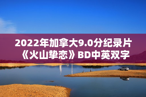 2022年加拿大9.0分纪录片《火山挚恋》BD中英双字