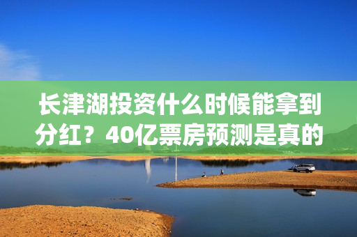 长津湖投资什么时候能拿到分红？40亿票房预测是真的吗？(长津湖的投资)