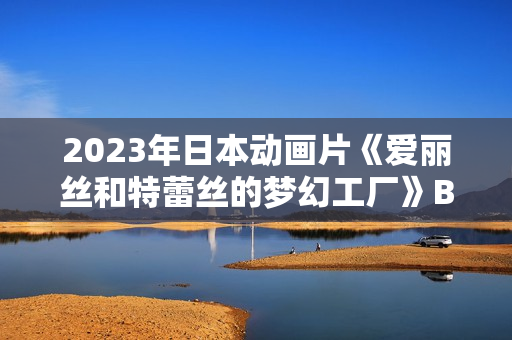 2023年日本动画片《爱丽丝和特蕾丝的梦幻工厂》BD日语中字