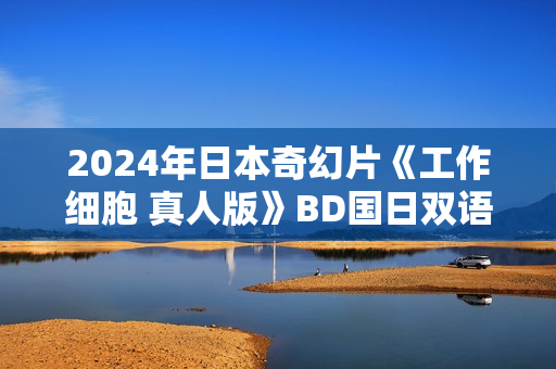 2024年日本奇幻片《工作细胞 真人版》BD国日双语中字