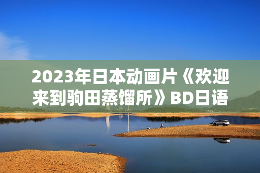 2023年日本动画片《欢迎来到驹田蒸馏所》BD日语中英双字