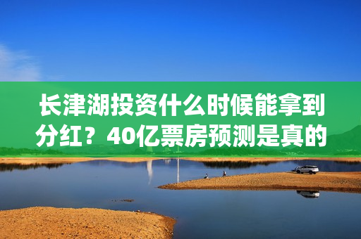 长津湖投资什么时候能拿到分红？40亿票房预测是真的吗？(长津湖投资多钱)