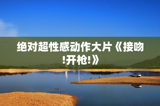 绝对超性感动作大片《接吻!开枪!》