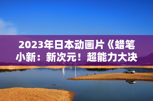 2023年日本动画片《蜡笔小新：新次元！超能力大决战》BD国粤日3语中字