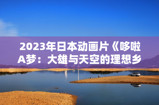 2023年日本动画片《哆啦A梦：大雄与天空的理想乡》BD三语中字
