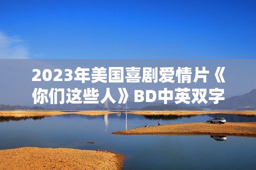 2023年美国喜剧爱情片《你们这些人》BD中英双字