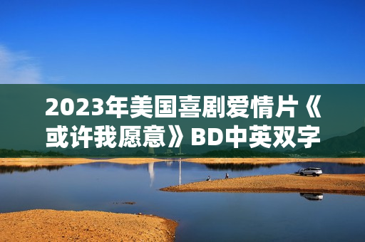 2023年美国喜剧爱情片《或许我愿意》BD中英双字