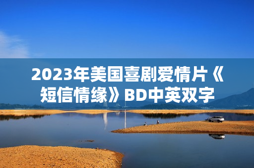 2023年美国喜剧爱情片《短信情缘》BD中英双字