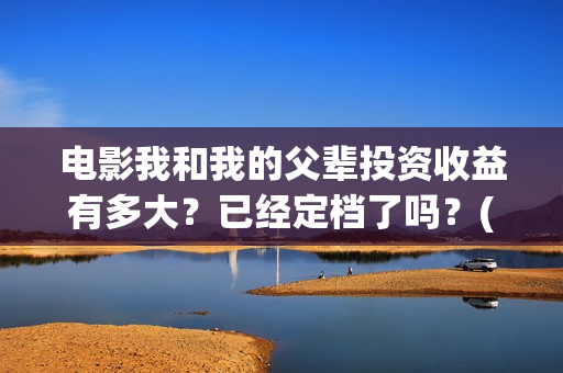 电影我和我的父辈投资收益有多大？已经定档了吗？(电影我和我的父辈演员表)