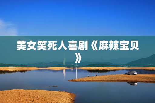 美女笑死人喜剧《麻辣宝贝》