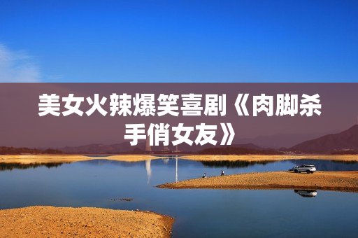美女火辣爆笑喜剧《肉脚杀手俏女友》