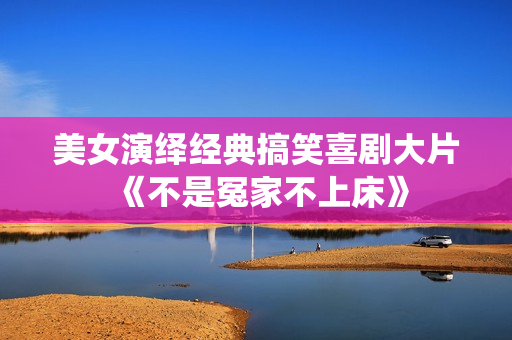 美女演绎经典搞笑喜剧大片《不是冤家不上床》