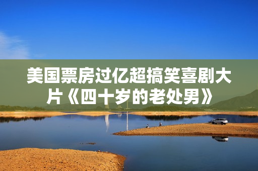 美国票房过亿超搞笑喜剧大片《四十岁的老处男》